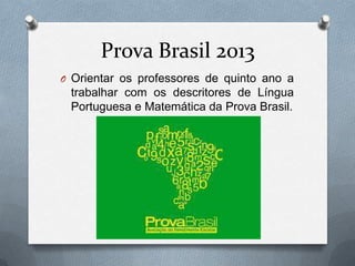 Prova Brasil 2013
O Orientar os professores de quinto ano a
 trabalhar com os descritores de Língua
 Portuguesa e Matemática da Prova Brasil.
 