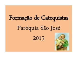 Formação de Catequistas
Paróquia São José
2015
 