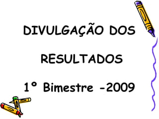 DIVULGAÇÃO DOS  RESULTADOS 1º Bimestre -2009 