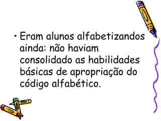 Eram alunos alfabetizandos ainda: não haviam consolidado as habilidades básicas de apropriação do código alfabético. 