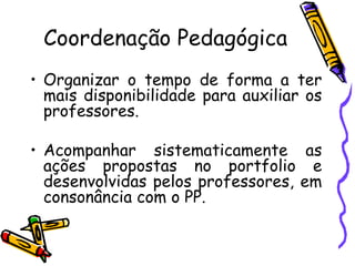 Coordenação Pedagógica Organizar o tempo de forma a ter mais disponibilidade para auxiliar os professores. Acompanhar sistematicamente as ações propostas no portfolio e desenvolvidas pelos professores, em consonância com o PP. 