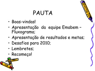 PAUTA Boas-vindas! Apresentação  da  equipe Emabem – Fluxograma; Apresentação de resultados e metas; Desafios para 2010; Lembretes; Recomeço! 