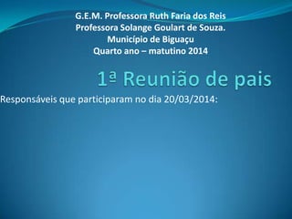 Responsáveis que participaram no dia 20/03/2014:
G.E.M. Professora Ruth Faria dos Reis
Professora Solange Goulart de Souza.
Município de Biguaçu
Quarto ano – matutino 2014
 