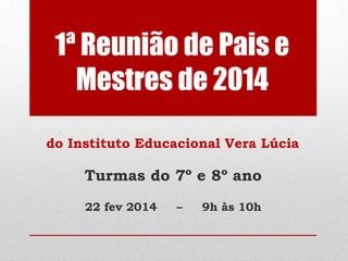 1ª Reunião de Pais e 
Mestres de 2014 
do Instituto Educacional Vera Lúcia 
Turmas do 7º e 8º ano 
22 fev 2014 – 9h às 10h 
 
