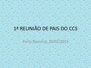 1ª REUNIÃO DE PAIS DO CCS

   Porto Nacional, 20/02/2013
 
