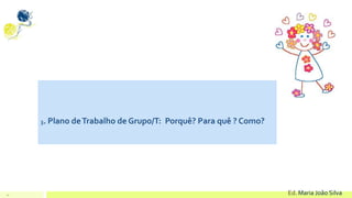 14 Ed. Maria João Silva
3. Plano deTrabalho de Grupo/T: Porquê? Para quê ? Como?
 