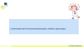 16 Ed. Maria João Silva
4. Orientação de funcionamento/atuação: análise e aprovação;
 
