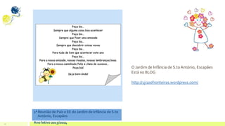 23
1ª Reunião de Pais e EE do Jardim de Infância de S.to
António, Escapães
Ano letivo 2013/2014
O Jardim de Infância de S.to António, Escapães
Está no BLOG
http://1ji100fronteiras.wordpress.com/
 