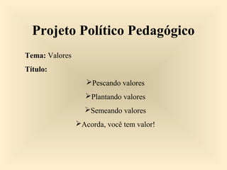 Projeto Político Pedagógico
Tema: Valores
Título:
Pescando valores
Plantando valores
Semeando valores
Acorda, você tem valor!
 