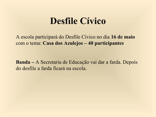 Desfile Cívico
A escola participará do Desfile Cívico no dia 16 de maio
com o tema: Casa dos Azulejos – 40 participantes
Banda – A Secretaria de Educação vai dar a farda. Depois
do desfile a farda ficará na escola.
 