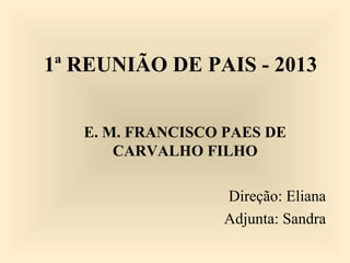 1ª REUNIÃO DE PAIS - 2013
E. M. FRANCISCO PAES DE
CARVALHO FILHO
Direção: Eliana
Adjunta: Sandra
 