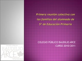 COLEGIO PÚBLICO BAUDILIO ARCE CURSO 2010/2011 Primera reunión colectiva con las familias del alumnado de 5º de Educación Primaria 