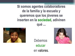 17/04/2011Si somos agentes colaboradores de la familia y la escuela y queremos que los jóvenes se inserten en la sociedad, adivinen qué ...Debemoseducaren valores.