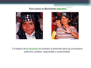 17/04/2011Pero somos un Movimiento educativo. Y el objetivo de la educación es contribuir al desarrollo pleno de una persona autónoma, solidaria, responsable y comprometida.