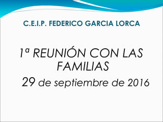 C.E.I.P. FEDERICO GARCIA LORCA
1ª REUNIÓN CON LAS
FAMILIAS
29 de septiembre de 2016
 