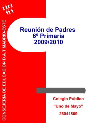 Reunión de Padres  6º Primaria 2009/2010 CONSEJERÍA DE EDUCACIÓN D.A.T MADRID-ESTE Colegio Público “ Uno de Mayo” 28041809 