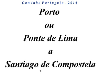 1
C a m i n h o P o r t u g u ê s - 2 0 1 4
Porto
ou
Ponte de Lima
a
Santiago de Compostela
 