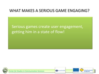 WHAT MAKES A SERIOUS GAME ENGAGING? Serious games create user engagement, getting him in a state of flow! Center for Studies in Communication Sciences 