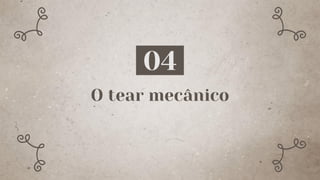 O tear mecânico
04
 