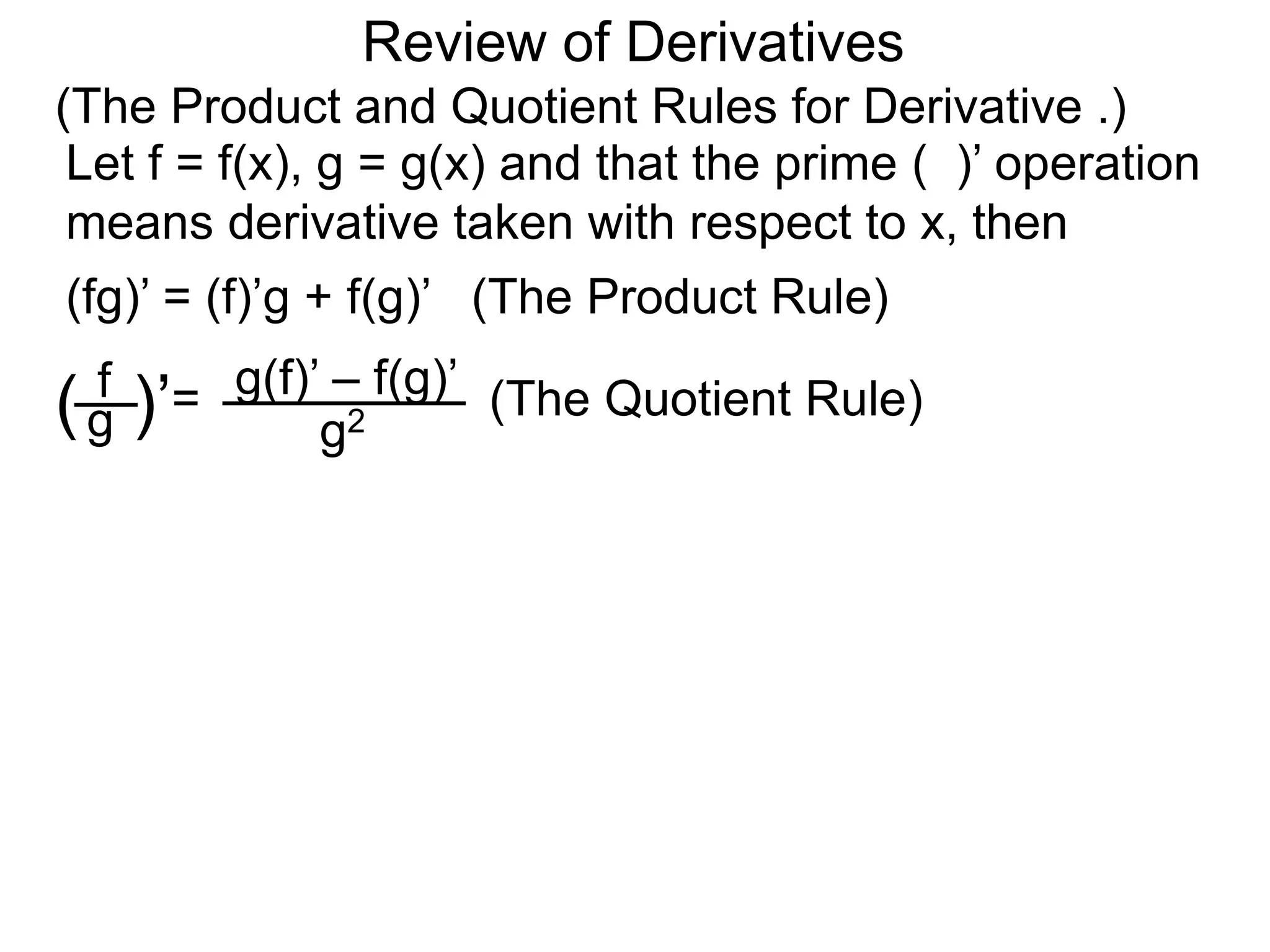 Review of Derivatives
(The Product and Quotient Rules for Derivative .)
Let f = f(x), g = g(x) and that the prime ( )’ operation
means derivative taken with respect to x, then
f
g( )’=
g2
g(f)’ – f(g)’
(fg)’ = (f)’g + f(g)’ (The Product Rule)
(The Quotient Rule)
 