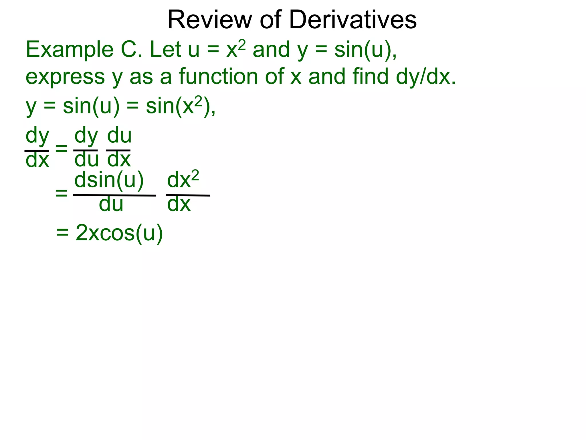 Review of Derivatives
Example C. Let u = x2 and y = sin(u),
express y as a function of x and find dy/dx.
y = sin(u) = sin(x2),
dy
dx =
dy
du
du
dx
=
dsin(u)
du
dx2
dx
= 2xcos(u)
 