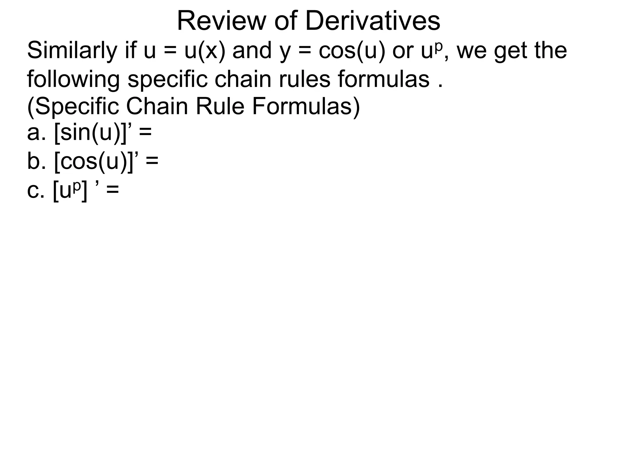 Review of Derivatives
Similarly if u = u(x) and y = cos(u) or up, we get the
following specific chain rules formulas .
a. [sin(u)]’ =
b. [cos(u)]’ =
c. [up] ’ =
(Specific Chain Rule Formulas)
 