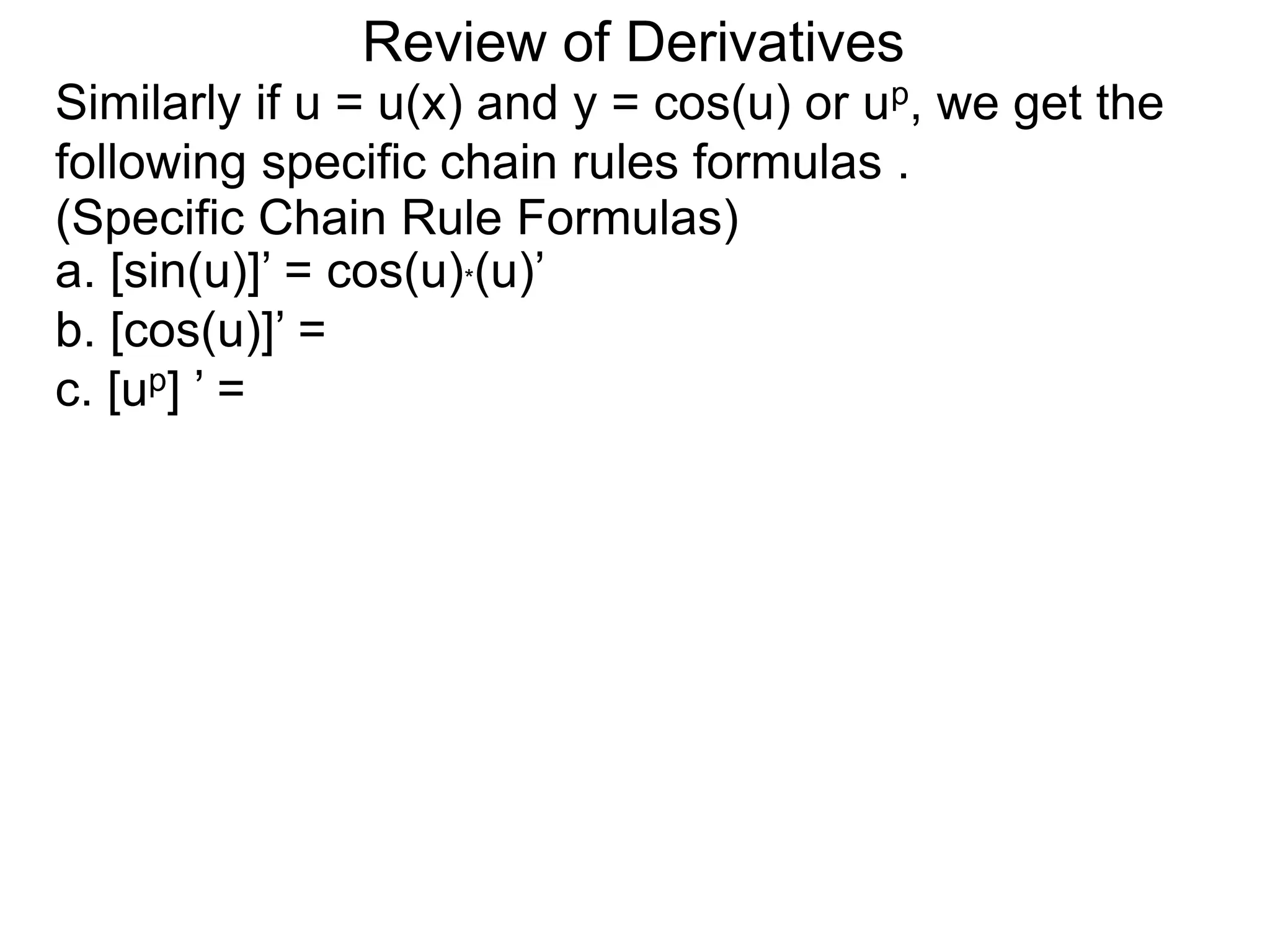 Review of Derivatives
Similarly if u = u(x) and y = cos(u) or up, we get the
following specific chain rules formulas .
a. [sin(u)]’ = cos(u)*(u)’
b. [cos(u)]’ =
c. [up] ’ =
(Specific Chain Rule Formulas)
 