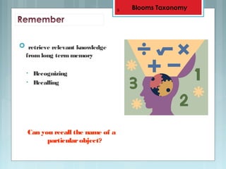  retrieve relevant knowledge
fromlong termmemory
• Recognizing
• Recalling
Can you recall the name of a
particularobject?
5 Blooms Taxonomy
 