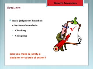  make judgments based on
criteria and standards
• Checking
• Critiquing
9
Can you make & justify a
decision or course of action?
Blooms Taxonomy
 