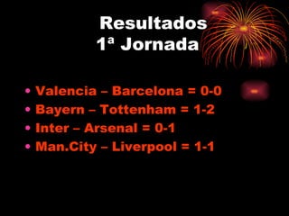 Resultados  1ª Jornada Valencia – Barcelona = 0-0 Bayern – Tottenham = 1-2 Inter – Arsenal = 0-1 Man.City – Liverpool = 1-1 