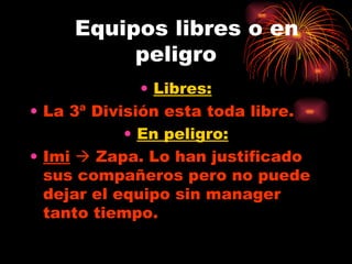 Equipos libres o en peligro Libres: La 3ª División esta toda libre. En peligro: Imi     Zapa. Lo han justificado sus compañeros pero no puede dejar el equipo sin manager tanto tiempo. 