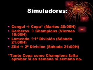 Simuladores: Congui    Copa* (Martes 20:00H) Cerberox    Champions (Viernes  19:00H) Lamenda   1ª División (Sábado 21:00H) Zild    2ª División (Sábado 21:00H) *Tanto Copa como Champions falta aprobar si es semana si semana no. 