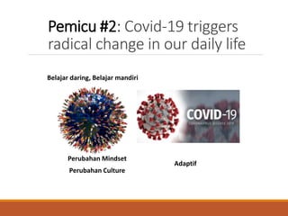 Pemicu #2: Covid-19 triggers
radical change in our daily life
Perubahan Mindset
Perubahan Culture
Adaptif
Belajar daring, Belajar mandiri
 