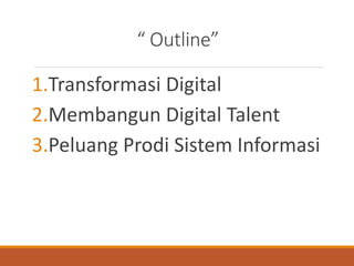 “ Outline”
1.Transformasi Digital
2.Membangun Digital Talent
3.Peluang Prodi Sistem Informasi
 