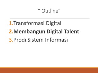 “ Outline”
1.Transformasi Digital
2.Membangun Digital Talent
3.Prodi Sistem Informasi
 