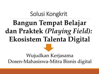 Solusi Kongkrit
Bangun Tempat Belajar
dan Praktek (Playing Field):
Ekosistem Talenta Digital
Wujudkan Kerjasama
Dosen-Mahasiswa-Mitra Bisnis digital
 