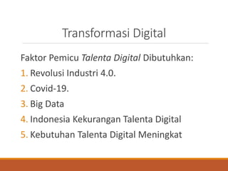 Transformasi Digital
Faktor Pemicu Talenta Digital Dibutuhkan:
1. Revolusi Industri 4.0.
2. Covid-19.
3. Big Data
4. Indonesia Kekurangan Talenta Digital
5. Kebutuhan Talenta Digital Meningkat
 