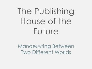 The Publishing
House of the
Future
Manoeuvring Between
Two Different Worlds

 