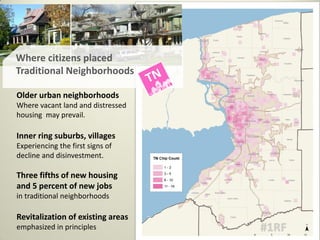 Older urban neighborhoods
Where vacant land and distressed
housing may prevail.
Inner ring suburbs, villages
Experiencing the first signs of
decline and disinvestment.
Three fifths of new housing
and 5 percent of new jobs
in traditional neighborhoods
Revitalization of existing areas
emphasized in principles
Where citizens placed
Traditional Neighborhoods
 