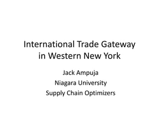 International Trade Gateway
in Western New York
Jack Ampuja
Niagara University
Supply Chain Optimizers
 