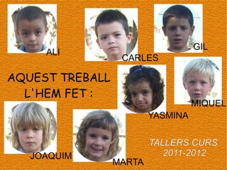 AQUEST TREBALL L'HEM FET : ALI GIL CARLES JOAQUIM MARTA TALLERS CURS  2011-2012 MIQUEL YASMINA 