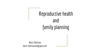 Reproductive health
and
family planning
Boris Denisov
boris-denisov.blogspot.com
 