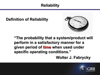 Reliability Definition of Reliability “ The probability that a system/product will perform in a satisfactory manner for a given period of  time  when used under specific operating conditions.” Wolter J. Fabrycky 