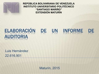ELABORACIÓN DE UN INFORME DE
AUDITORIA
Luis Hernández
22.616.901
REPÚBLICA BOLIVARIANA DE VENEZUELA
INSTITUTO UNIVERSITARIO POLITÉCNICO
“SANTIAGO MARIÑO”
EXTENSIÓN MATURÍN
Maturín, 2015
 