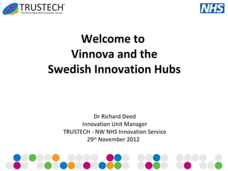 Welcome to
   Vinnova and the
Swedish Innovation Hubs


            Dr Richard Deed
        Innovation Unit Manager
  TRUSTECH - NW NHS Innovation Service
          29th November 2012
 
