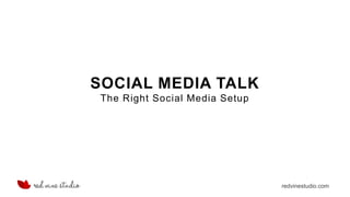 redvinestudio.com
SOCIAL MEDIA TALK
The Right Social Media Setup
 