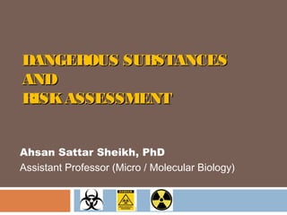 DANGEROUS SUBSTANCESDANGEROUS SUBSTANCES
ANDAND
RISKASSESSMENTRISKASSESSMENT
Ahsan Sattar Sheikh, PhD
Assistant Professor (Micro / Molecular Biology)
 