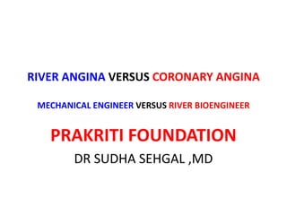 RIVER ANGINA VERSUS CORONARY ANGINA
MECHANICAL ENGINEER VERSUS RIVER BIOENGINEER
PRAKRITI FOUNDATION
DR SUDHA SEHGAL ,MD
 