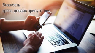 Важность
кросс-девайс присутствия
18SimilarWeb.com
 
