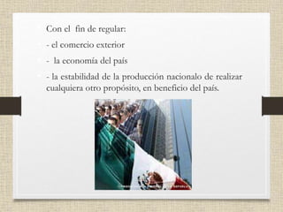 • Con el fin de regular:
• - el comercio exterior
• - la economía del país
• - la estabilidad de la producción nacionalo de realizar
cualquiera otro propósito, en beneficio del país.
 
